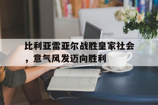 关于比利亚雷亚尔战胜皇家社会,意气风发迈向胜利的信息 关于比利亚雷亚尔战胜皇家社会,意气风发迈向胜利的信息