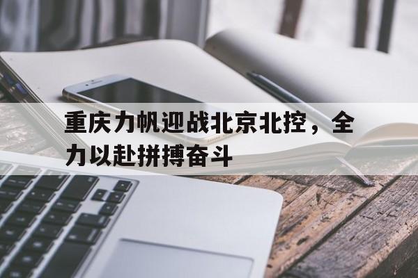 重庆力帆迎战北京北控,全力以赴拼搏奋斗的简单介绍 重庆力帆迎战北京北控,全力以赴拼搏奋斗的简单介绍